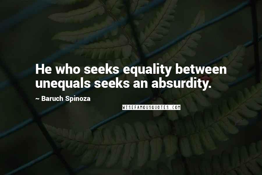 Baruch Spinoza Quotes: He who seeks equality between unequals seeks an absurdity.