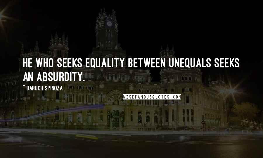 Baruch Spinoza Quotes: He who seeks equality between unequals seeks an absurdity.