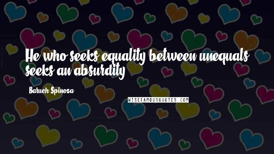 Baruch Spinoza Quotes: He who seeks equality between unequals seeks an absurdity.