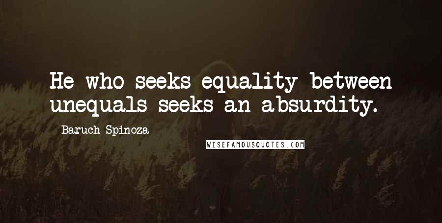 Baruch Spinoza Quotes: He who seeks equality between unequals seeks an absurdity.