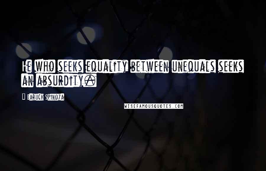 Baruch Spinoza Quotes: He who seeks equality between unequals seeks an absurdity.