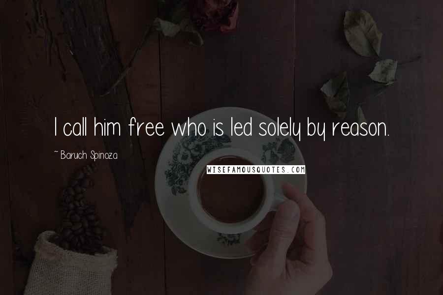Baruch Spinoza Quotes: I call him free who is led solely by reason.