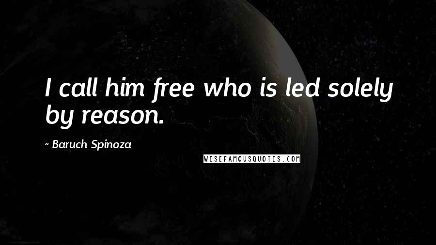 Baruch Spinoza Quotes: I call him free who is led solely by reason.