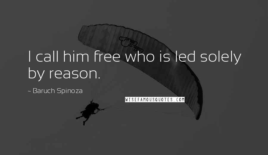 Baruch Spinoza Quotes: I call him free who is led solely by reason.