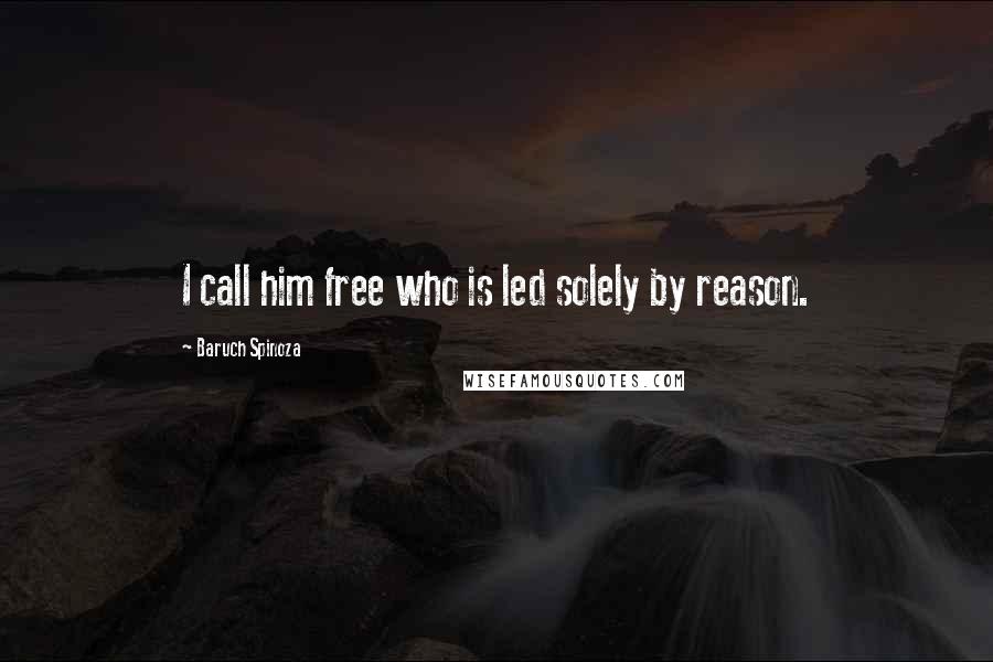 Baruch Spinoza Quotes: I call him free who is led solely by reason.