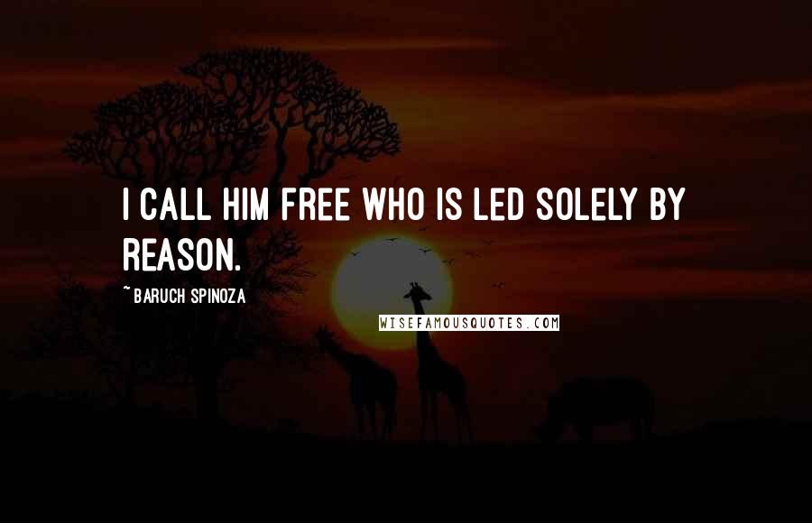 Baruch Spinoza Quotes: I call him free who is led solely by reason.