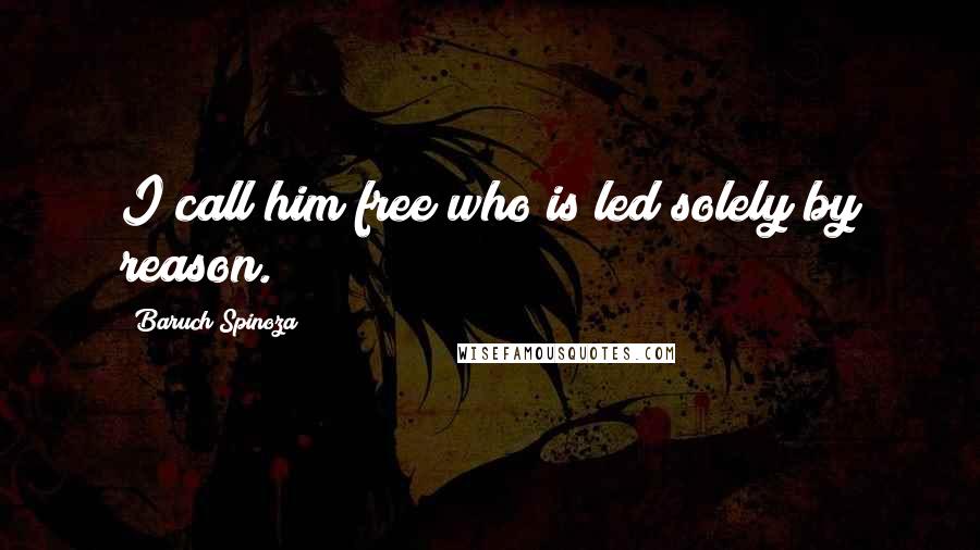 Baruch Spinoza Quotes: I call him free who is led solely by reason.