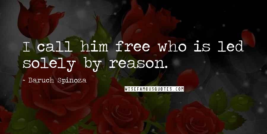 Baruch Spinoza Quotes: I call him free who is led solely by reason.