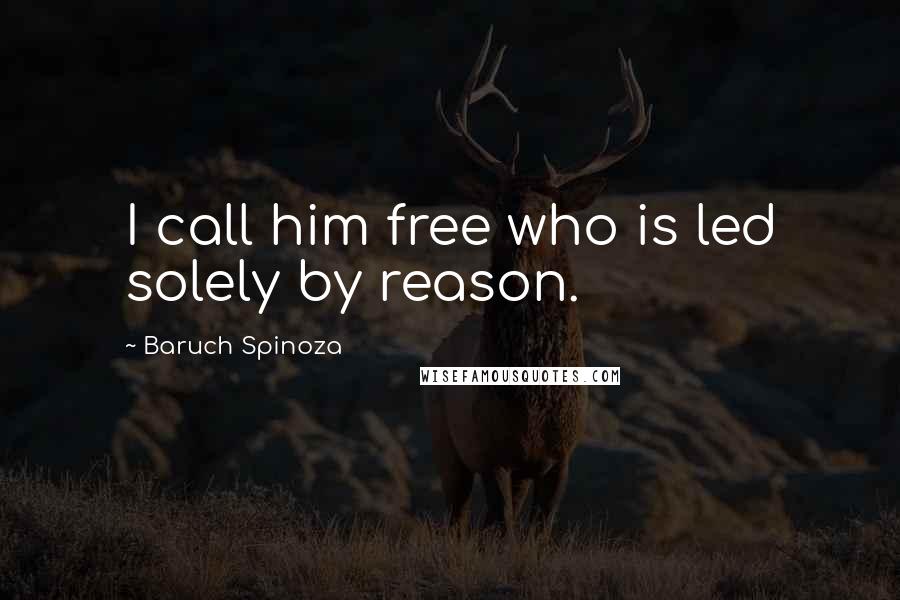 Baruch Spinoza Quotes: I call him free who is led solely by reason.