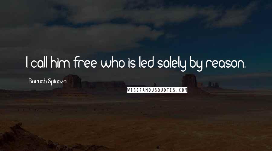 Baruch Spinoza Quotes: I call him free who is led solely by reason.