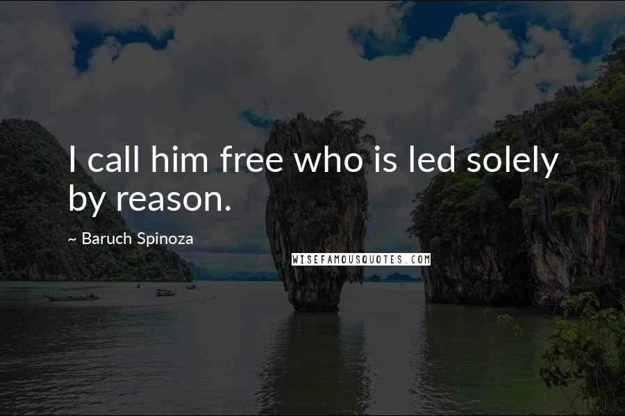 Baruch Spinoza Quotes: I call him free who is led solely by reason.