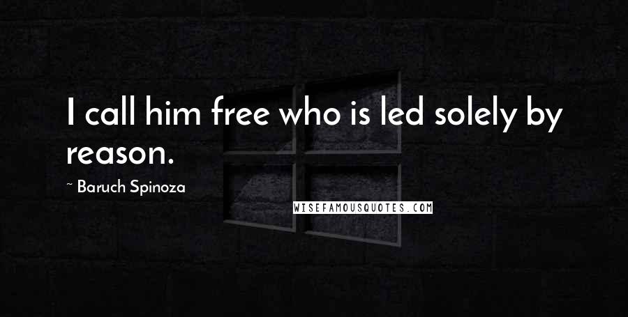 Baruch Spinoza Quotes: I call him free who is led solely by reason.