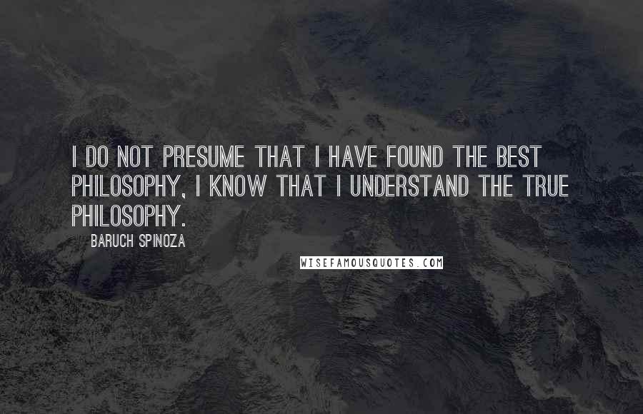 Baruch Spinoza Quotes: I do not presume that I have found the best philosophy, I know that I understand the true philosophy.