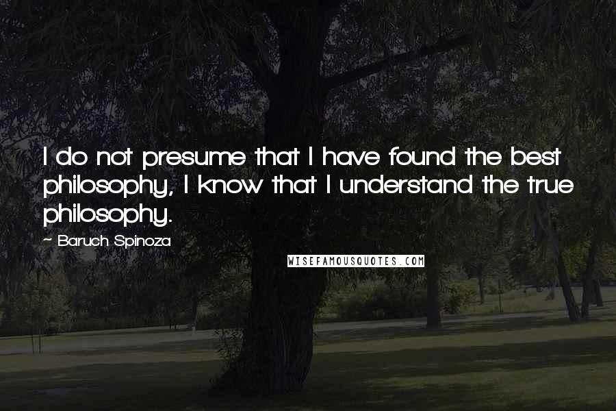 Baruch Spinoza Quotes: I do not presume that I have found the best philosophy, I know that I understand the true philosophy.