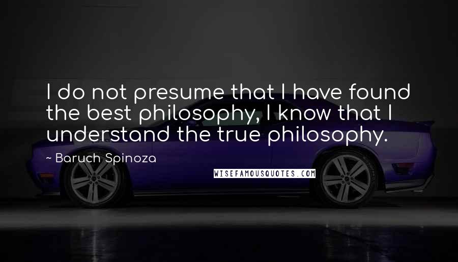 Baruch Spinoza Quotes: I do not presume that I have found the best philosophy, I know that I understand the true philosophy.