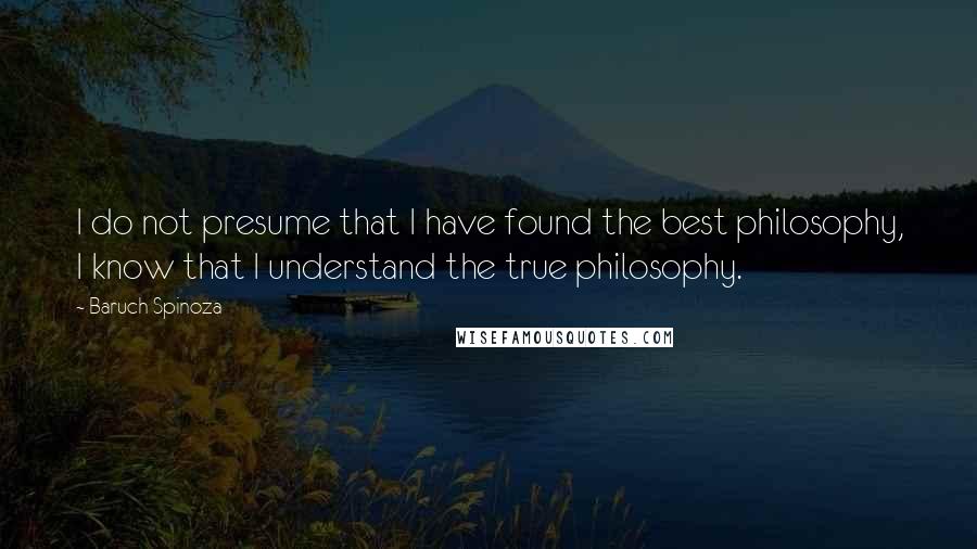 Baruch Spinoza Quotes: I do not presume that I have found the best philosophy, I know that I understand the true philosophy.