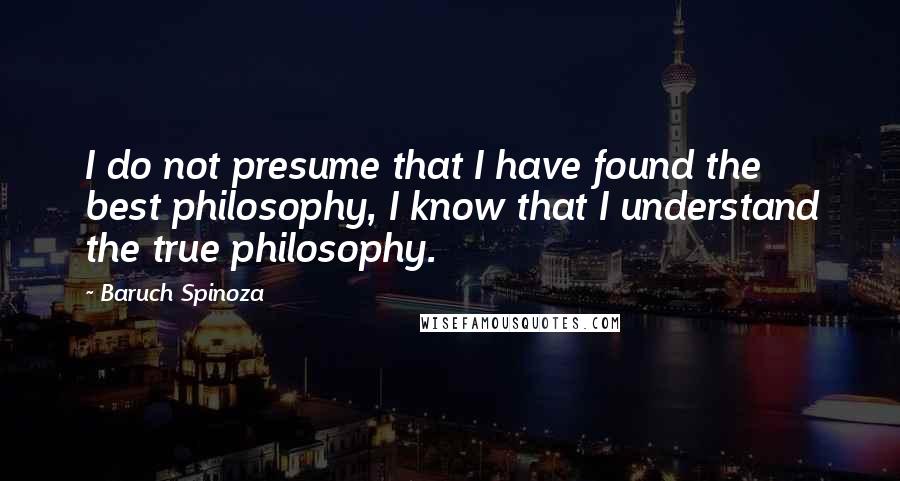 Baruch Spinoza Quotes: I do not presume that I have found the best philosophy, I know that I understand the true philosophy.