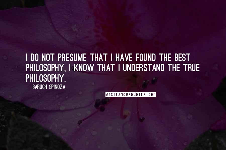 Baruch Spinoza Quotes: I do not presume that I have found the best philosophy, I know that I understand the true philosophy.