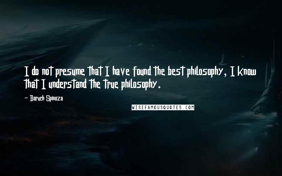 Baruch Spinoza Quotes: I do not presume that I have found the best philosophy, I know that I understand the true philosophy.