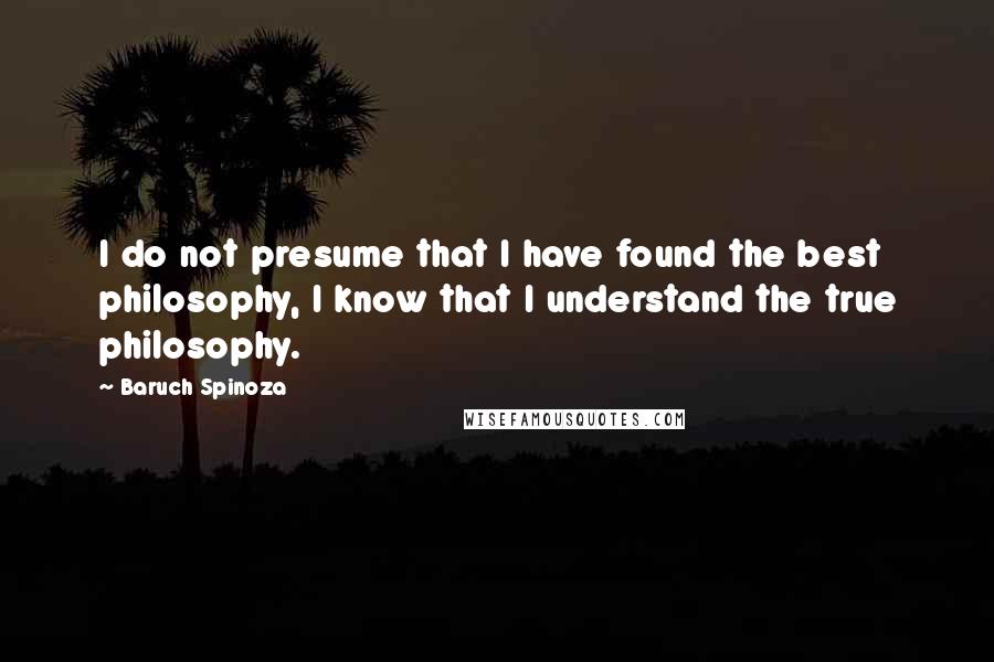 Baruch Spinoza Quotes: I do not presume that I have found the best philosophy, I know that I understand the true philosophy.