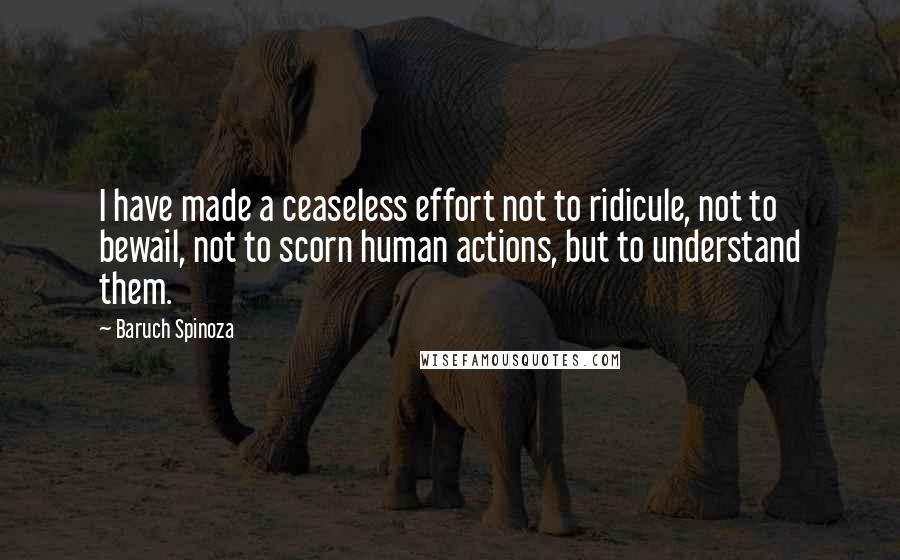 Baruch Spinoza Quotes: I have made a ceaseless effort not to ridicule, not to bewail, not to scorn human actions, but to understand them.