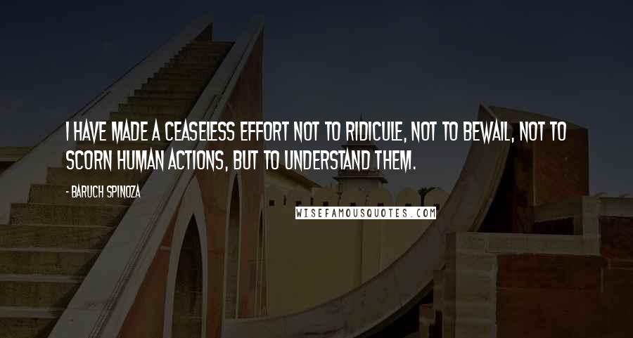 Baruch Spinoza Quotes: I have made a ceaseless effort not to ridicule, not to bewail, not to scorn human actions, but to understand them.