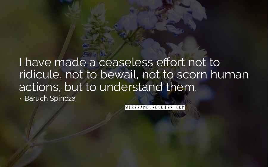 Baruch Spinoza Quotes: I have made a ceaseless effort not to ridicule, not to bewail, not to scorn human actions, but to understand them.