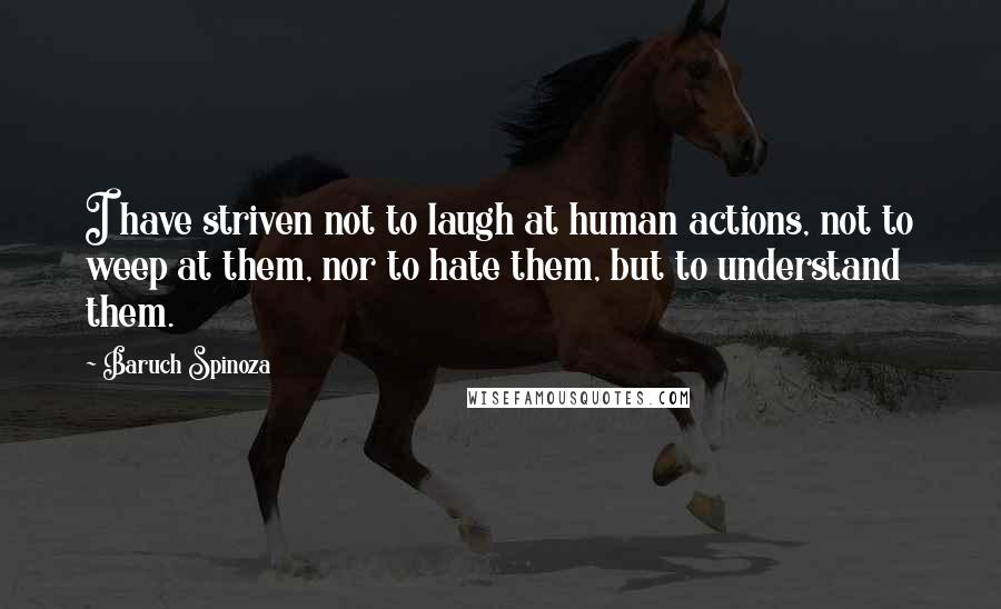 Baruch Spinoza Quotes: I have striven not to laugh at human actions, not to weep at them, nor to hate them, but to understand them.