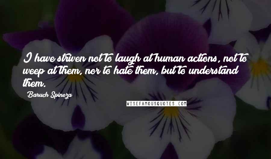 Baruch Spinoza Quotes: I have striven not to laugh at human actions, not to weep at them, nor to hate them, but to understand them.