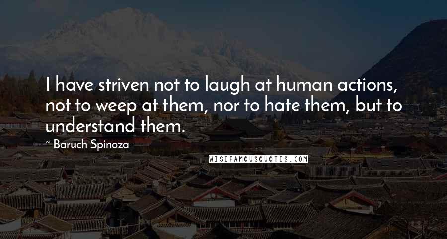 Baruch Spinoza Quotes: I have striven not to laugh at human actions, not to weep at them, nor to hate them, but to understand them.