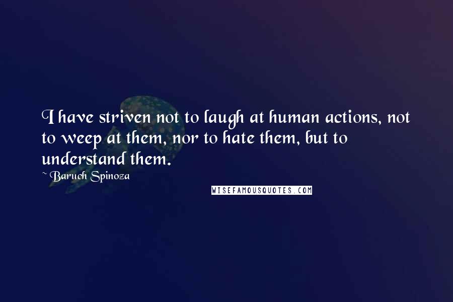Baruch Spinoza Quotes: I have striven not to laugh at human actions, not to weep at them, nor to hate them, but to understand them.
