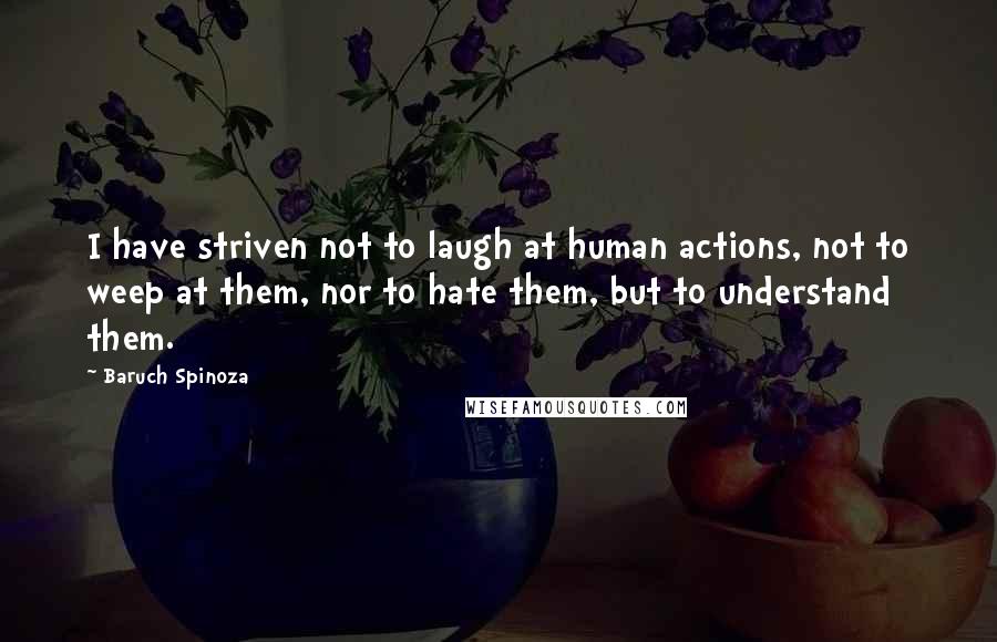Baruch Spinoza Quotes: I have striven not to laugh at human actions, not to weep at them, nor to hate them, but to understand them.