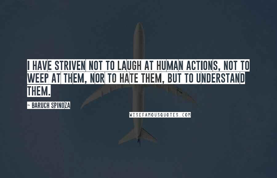 Baruch Spinoza Quotes: I have striven not to laugh at human actions, not to weep at them, nor to hate them, but to understand them.