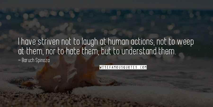 Baruch Spinoza Quotes: I have striven not to laugh at human actions, not to weep at them, nor to hate them, but to understand them.