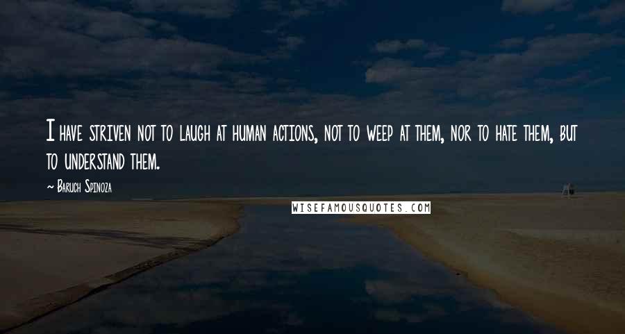 Baruch Spinoza Quotes: I have striven not to laugh at human actions, not to weep at them, nor to hate them, but to understand them.