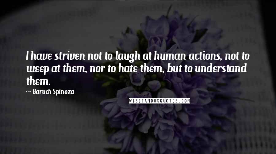 Baruch Spinoza Quotes: I have striven not to laugh at human actions, not to weep at them, nor to hate them, but to understand them.