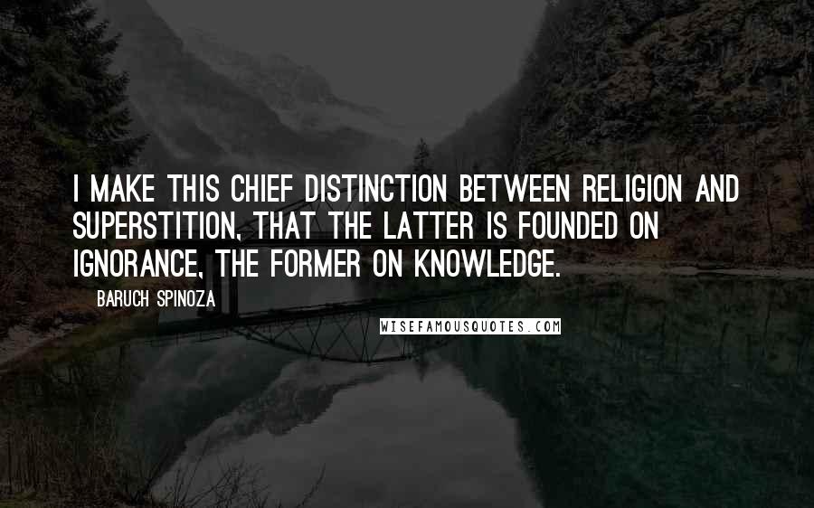 Baruch Spinoza Quotes: I make this chief distinction between religion and superstition, that the latter is founded on ignorance, the former on knowledge.