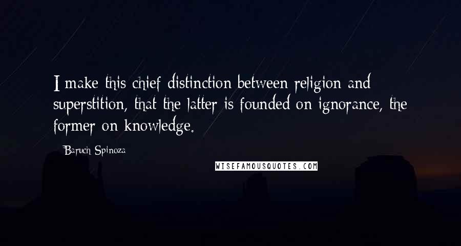 Baruch Spinoza Quotes: I make this chief distinction between religion and superstition, that the latter is founded on ignorance, the former on knowledge.