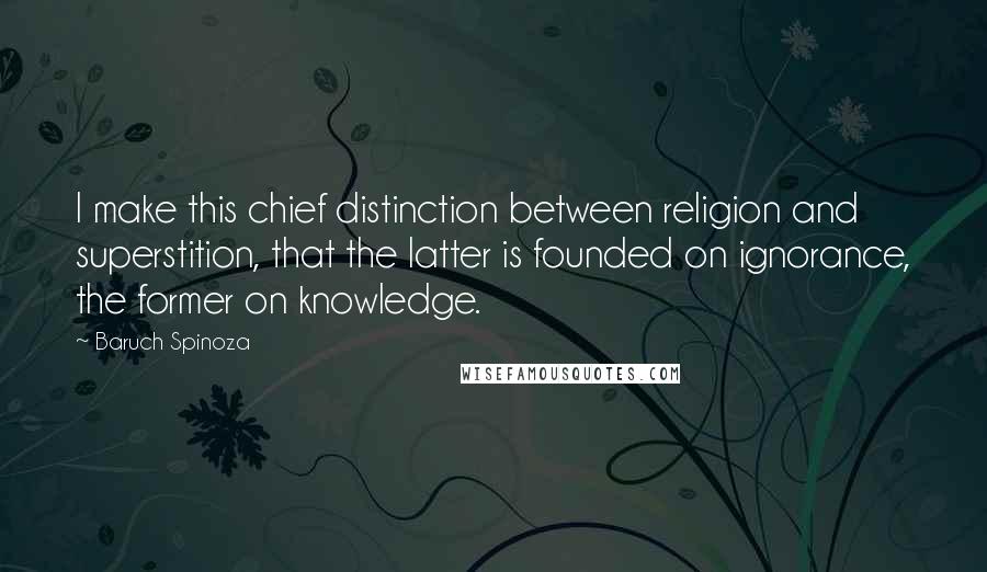 Baruch Spinoza Quotes: I make this chief distinction between religion and superstition, that the latter is founded on ignorance, the former on knowledge.