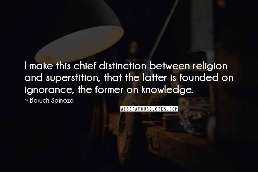 Baruch Spinoza Quotes: I make this chief distinction between religion and superstition, that the latter is founded on ignorance, the former on knowledge.