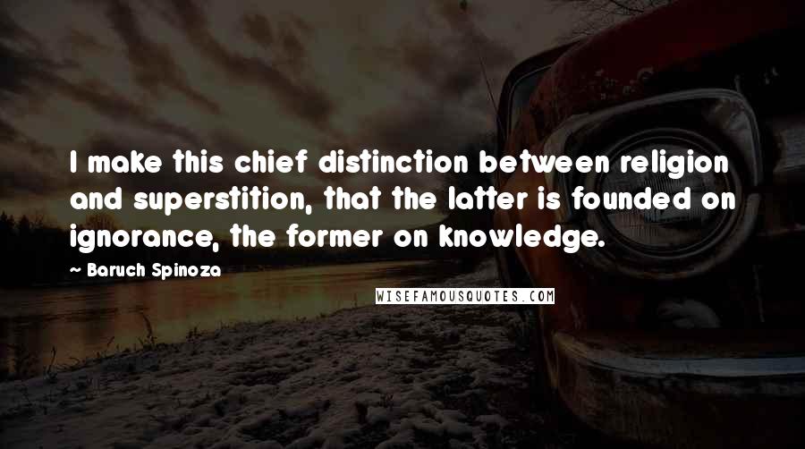 Baruch Spinoza Quotes: I make this chief distinction between religion and superstition, that the latter is founded on ignorance, the former on knowledge.