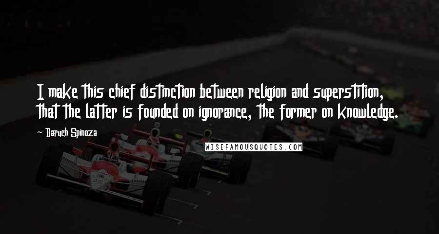 Baruch Spinoza Quotes: I make this chief distinction between religion and superstition, that the latter is founded on ignorance, the former on knowledge.