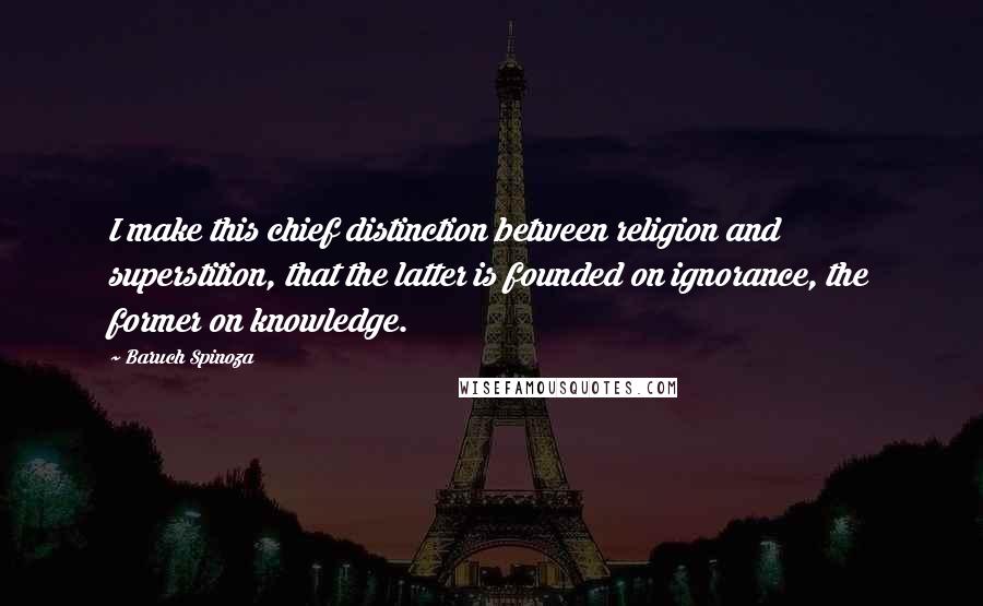 Baruch Spinoza Quotes: I make this chief distinction between religion and superstition, that the latter is founded on ignorance, the former on knowledge.