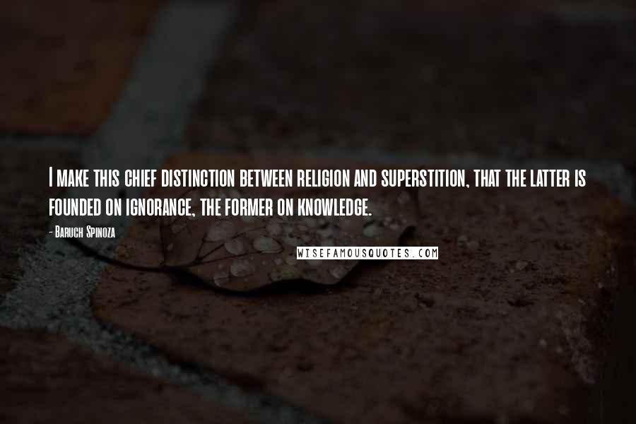 Baruch Spinoza Quotes: I make this chief distinction between religion and superstition, that the latter is founded on ignorance, the former on knowledge.