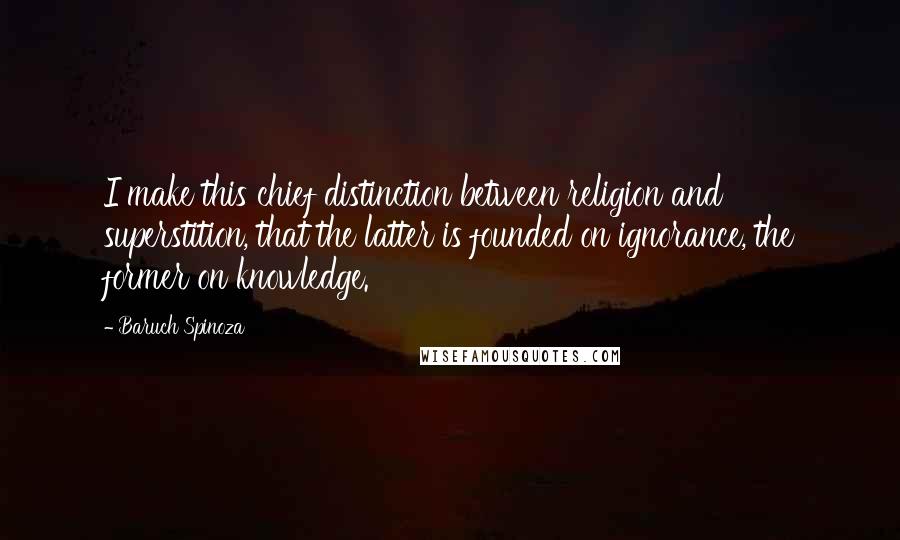 Baruch Spinoza Quotes: I make this chief distinction between religion and superstition, that the latter is founded on ignorance, the former on knowledge.