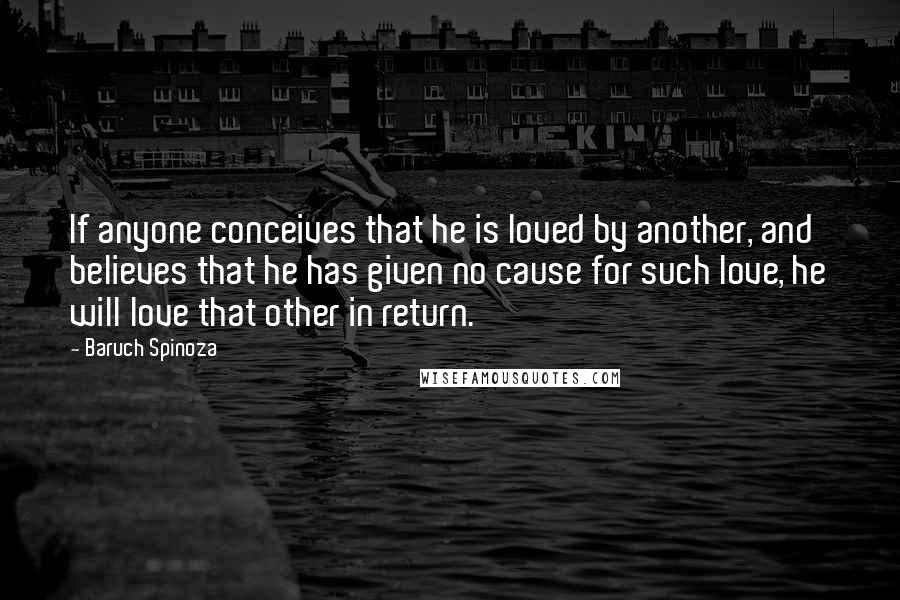 Baruch Spinoza Quotes: If anyone conceives that he is loved by another, and believes that he has given no cause for such love, he will love that other in return.