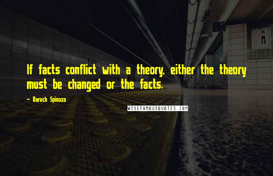 Baruch Spinoza Quotes: If facts conflict with a theory, either the theory must be changed or the facts.