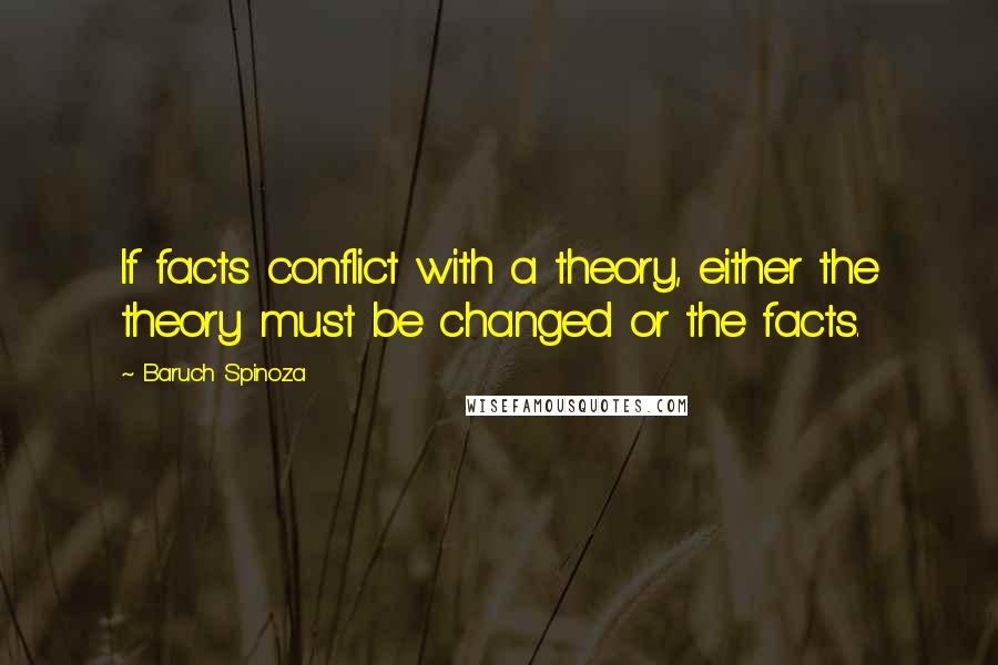 Baruch Spinoza Quotes: If facts conflict with a theory, either the theory must be changed or the facts.