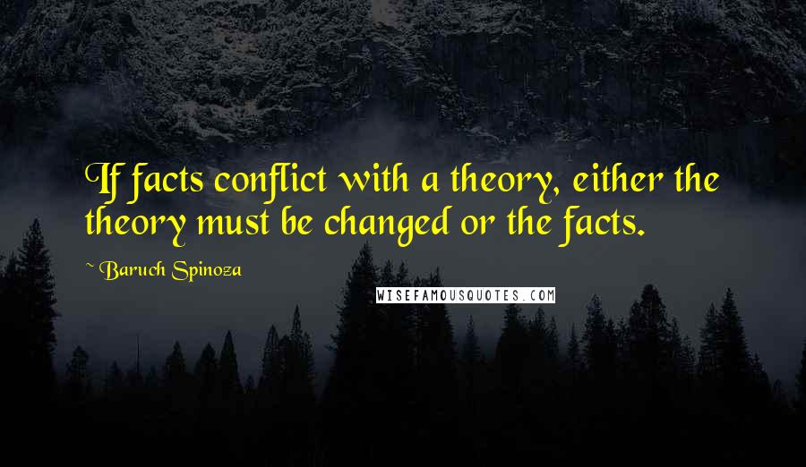Baruch Spinoza Quotes: If facts conflict with a theory, either the theory must be changed or the facts.