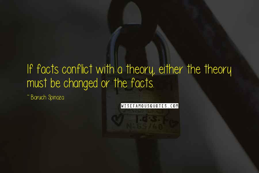 Baruch Spinoza Quotes: If facts conflict with a theory, either the theory must be changed or the facts.